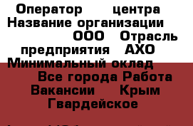 Оператор Call-центра › Название организации ­ Call-Telecom, ООО › Отрасль предприятия ­ АХО › Минимальный оклад ­ 45 000 - Все города Работа » Вакансии   . Крым,Гвардейское